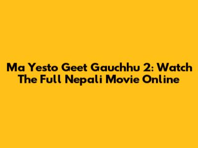 Ma Yesto Geet Gauchhu 2: Watch The Full Nepali Movie Online