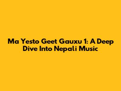Ma Yesto Geet Gauxu 1: A Deep Dive Into Nepali Music
