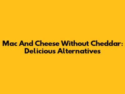 Mac And Cheese Without Cheddar: Delicious Alternatives