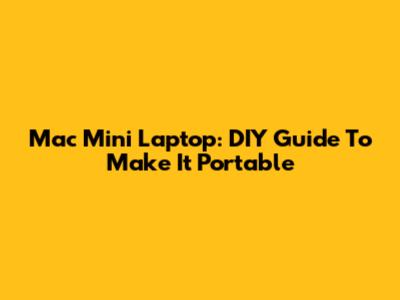 Mac Mini Laptop: DIY Guide To Make It Portable
