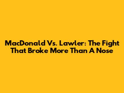 MacDonald Vs. Lawler: The Fight That Broke More Than A Nose