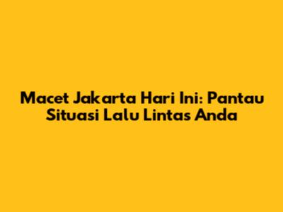 Macet Jakarta Hari Ini: Pantau Situasi Lalu Lintas Anda