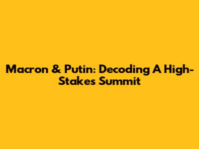 Macron & Putin: Decoding A High-Stakes Summit