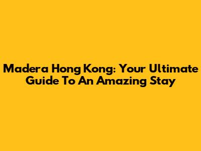 Madera Hong Kong: Your Ultimate Guide To An Amazing Stay