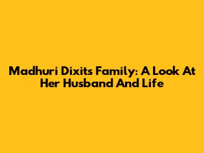 Madhuri Dixit's Family: A Look At Her Husband And Life