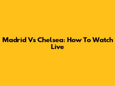 Madrid Vs Chelsea: How To Watch Live
