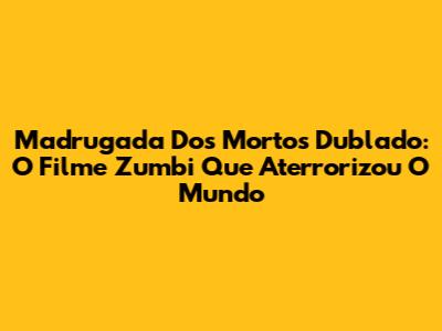Madrugada Dos Mortos Dublado: O Filme Zumbi Que Aterrorizou O Mundo