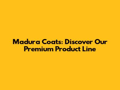 Madura Coats: Discover Our Premium Product Line
