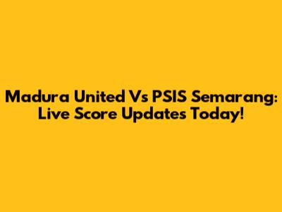 Madura United Vs PSIS Semarang: Live Score Updates Today!