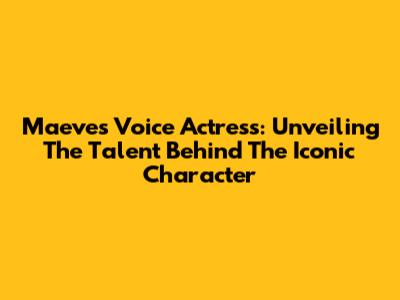 Maeve's Voice Actress: Unveiling The Talent Behind The Iconic Character