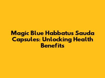 Magic Blue Habbatus Sauda Capsules: Unlocking Health Benefits
