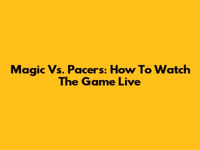 Magic Vs. Pacers: How To Watch The Game Live