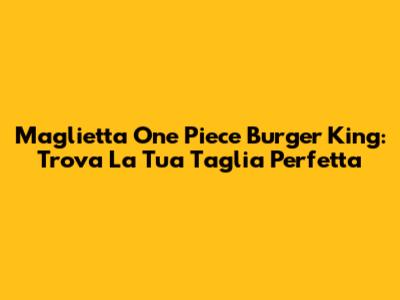 Maglietta One Piece Burger King: Trova La Tua Taglia Perfetta