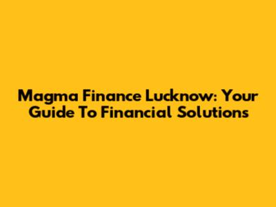 Magma Finance Lucknow: Your Guide To Financial Solutions