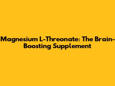 Magnesium L-Threonate: The Brain-Boosting Supplement