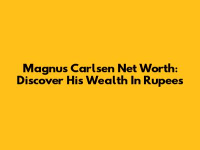 Magnus Carlsen Net Worth: Discover His Wealth In Rupees