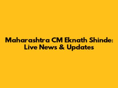 Maharashtra CM Eknath Shinde: Live News & Updates
