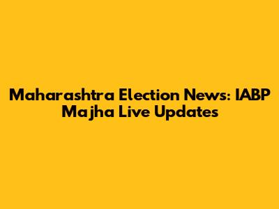 Maharashtra Election News: IABP Majha Live Updates
