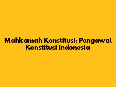 Mahkamah Konstitusi: Pengawal Konstitusi Indonesia