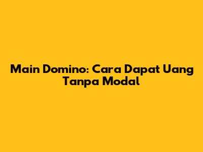 Main Domino: Cara Dapat Uang Tanpa Modal