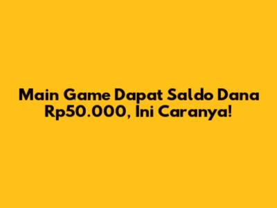 Main Game Dapat Saldo Dana Rp50.000, Ini Caranya!