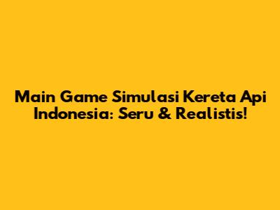 Main Game Simulasi Kereta Api Indonesia: Seru & Realistis!