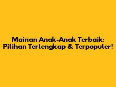 Mainan Anak-Anak Terbaik: Pilihan Terlengkap & Terpopuler!