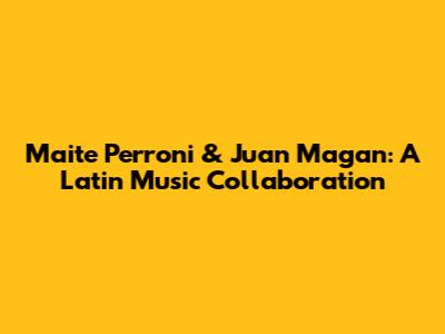 Maite Perroni & Juan Magan: A Latin Music Collaboration