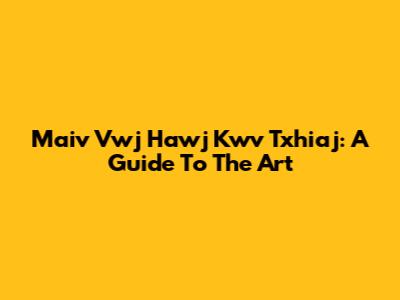 Maiv Vwj Hawj Kwv Txhiaj: A Guide To The Art