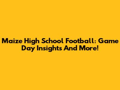 Maize High School Football: Game Day Insights And More!