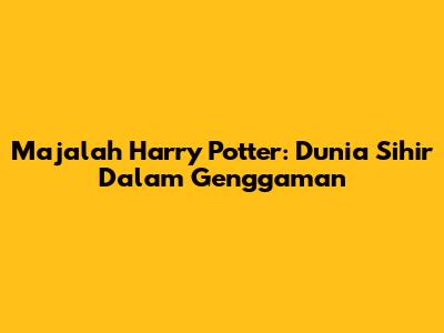 Majalah Harry Potter: Dunia Sihir Dalam Genggaman
