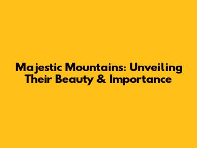 Majestic Mountains: Unveiling Their Beauty & Importance