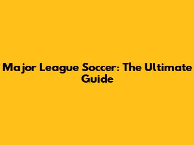 Major League Soccer: The Ultimate Guide