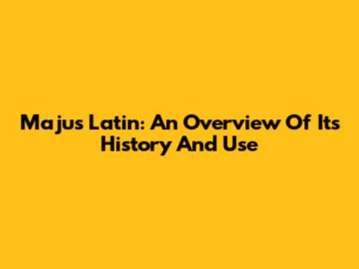 Majus Latin: An Overview Of Its History And Use