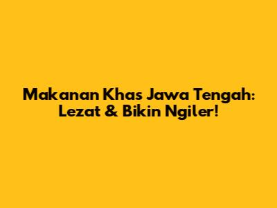 Makanan Khas Jawa Tengah: Lezat & Bikin Ngiler!
