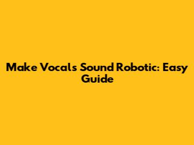Make Vocals Sound Robotic: Easy Guide