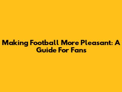 Making Football More Pleasant: A Guide For Fans