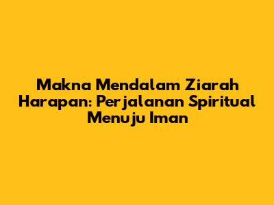 Makna Mendalam Ziarah Harapan: Perjalanan Spiritual Menuju Iman