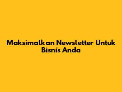 Maksimalkan Newsletter Untuk Bisnis Anda