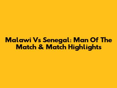 Malawi Vs Senegal: Man Of The Match & Match Highlights