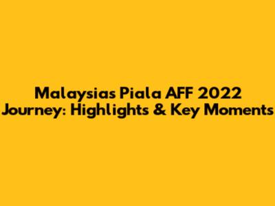 Malaysia's Piala AFF 2022 Journey: Highlights & Key Moments