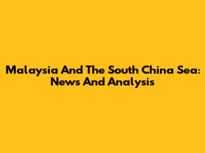 Malaysia And The South China Sea: News And Analysis