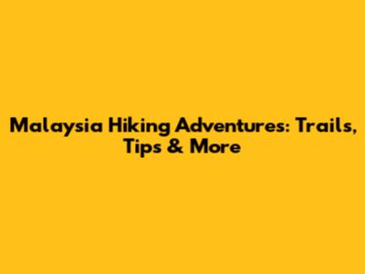 Malaysia Hiking Adventures: Trails, Tips & More
