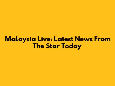 Malaysia Live: Latest News From The Star Today