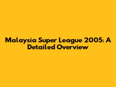 Malaysia Super League 2005: A Detailed Overview