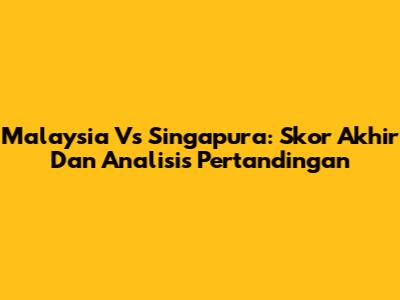 Malaysia Vs Singapura: Skor Akhir Dan Analisis Pertandingan