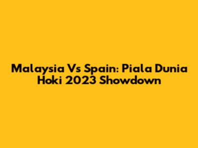 Malaysia Vs Spain: Piala Dunia Hoki 2023 Showdown