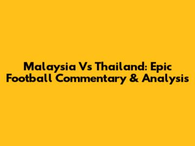 Malaysia Vs Thailand: Epic Football Commentary & Analysis