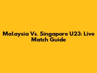 Malaysia Vs. Singapore U23: Live Match Guide