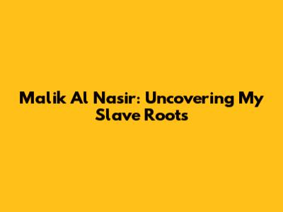 Malik Al Nasir: Uncovering My Slave Roots